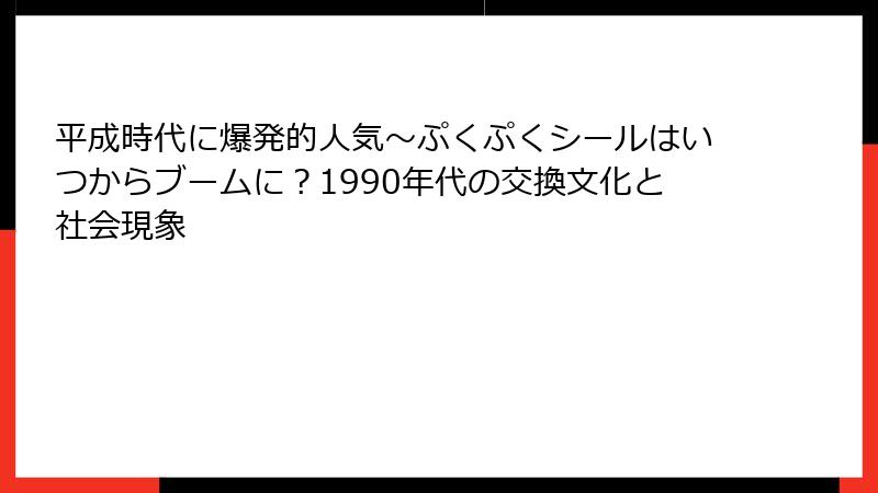 平成時代に爆発的人気～ぷくぷくシールはいつからブームに？1990年代の交換文化と社会現象