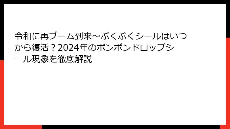 令和に再ブーム到来～ぷくぷくシールはいつから復活？2024年のボンボンドロップシール現象を徹底解説
