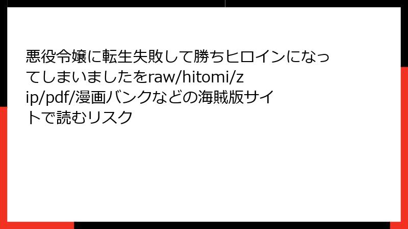 悪役令嬢に転生失敗して勝ちヒロインになってしまいましたをraw/hitomi/zip/pdf/漫画バンクなどの海賊版サイトで読むリスク