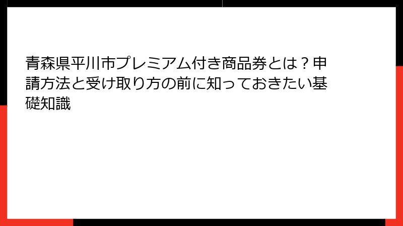 青森県平川市プレミアム付き商品券とは？申請方法と受け取り方の前に知っておきたい基礎知識