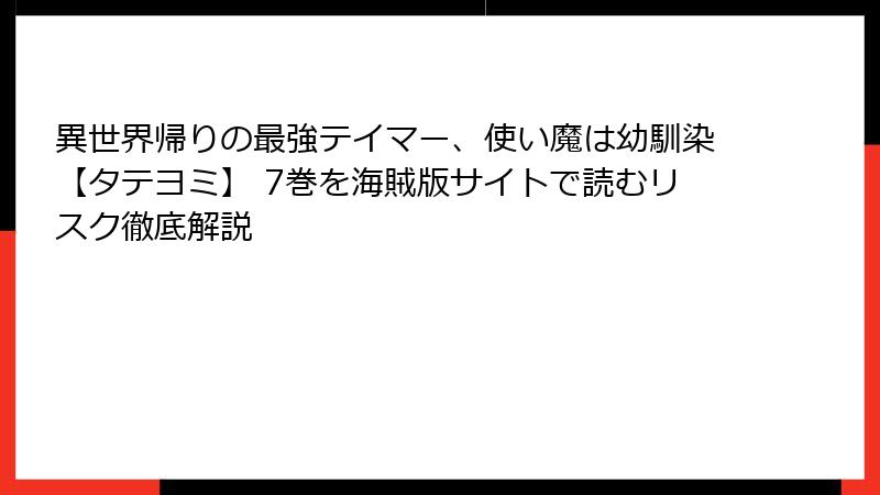 異世界帰りの最強テイマー、使い魔は幼馴染【タテヨミ】 7巻を海賊版サイトで読むリスク徹底解説