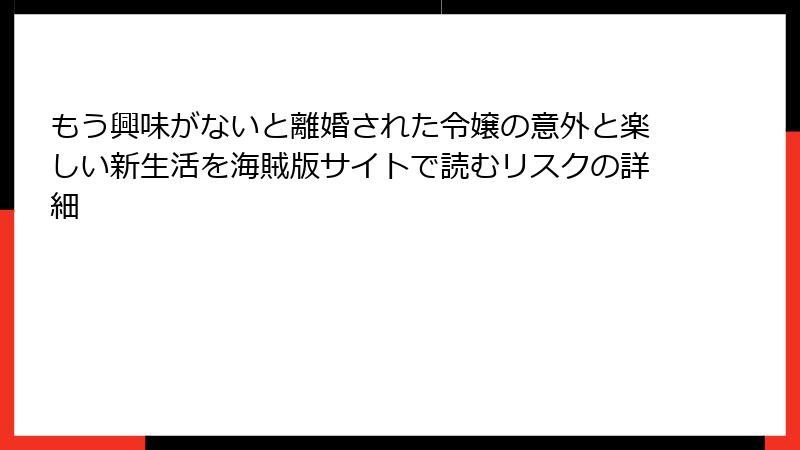 もう興味がないと離婚された令嬢の意外と楽しい新生活を海賊版サイトで読むリスクの詳細