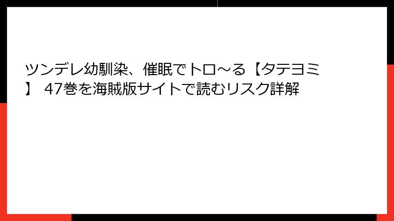 ツンデレ幼馴染、催眠でトロ〜る【タテヨミ】 47巻を海賊版サイトで読むリスク詳解