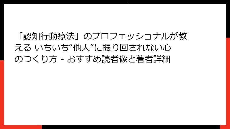 「認知行動療法」のプロフェッショナルが教える いちいち“他人”に振り回されない心のつくり方 - おすすめ読者像と著者詳細