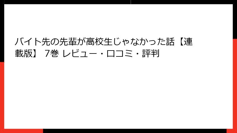 バイト先の先輩が高校生じゃなかった話【連載版】 7巻 レビュー・口コミ・評判