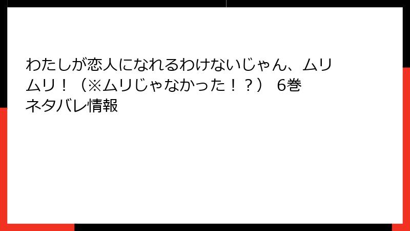 わたしが恋人になれるわけないじゃん、ムリムリ！（※ムリじゃなかった！？） 6巻 ネタバレ情報