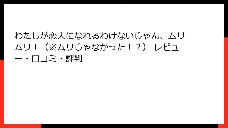 わたしが恋人になれるわけないじゃん、ムリムリ！（※ムリじゃなかった！？） レビュー・口コミ・評判