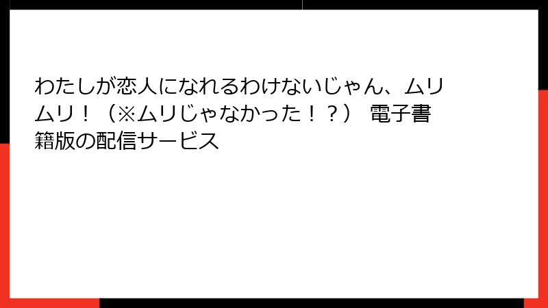 わたしが恋人になれるわけないじゃん、ムリムリ！（※ムリじゃなかった！？） 電子書籍版の配信サービス