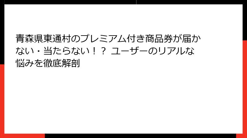 青森県東通村のプレミアム付き商品券が届かない・当たらない！？ ユーザーのリアルな悩みを徹底解剖