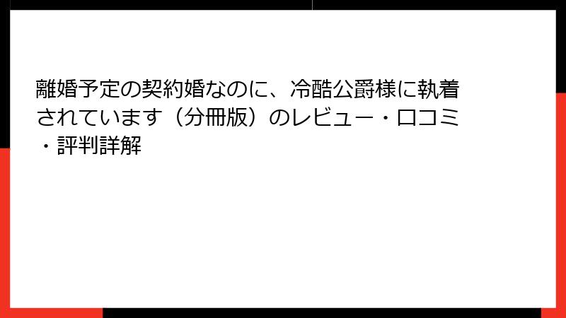 離婚予定の契約婚なのに、冷酷公爵様に執着されています（分冊版）のレビュー・口コミ・評判詳解