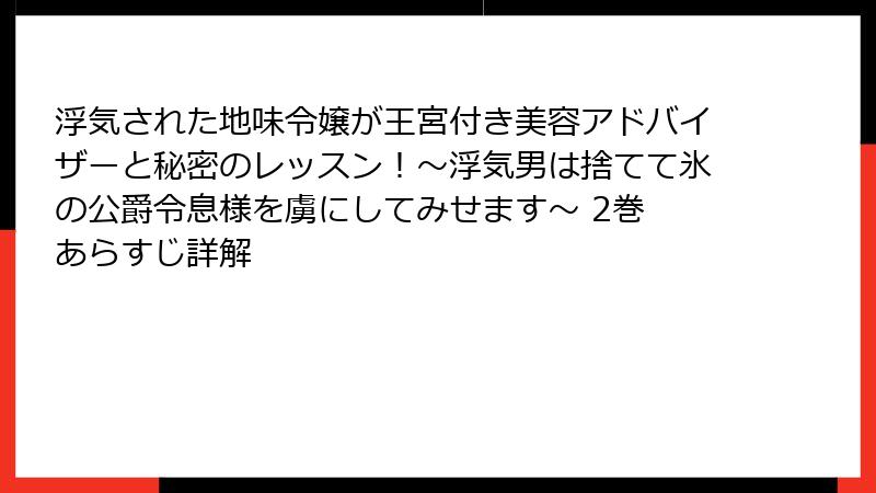 浮気された地味令嬢が王宮付き美容アドバイザーと秘密のレッスン!~浮気男は捨てて氷の公爵令息様を虜にしてみせます~ 2巻 あらすじ詳解