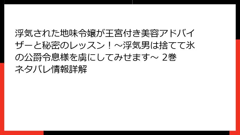 浮気された地味令嬢が王宮付き美容アドバイザーと秘密のレッスン!~浮気男は捨てて氷の公爵令息様を虜にしてみせます~ 2巻 ネタバレ情報詳解
