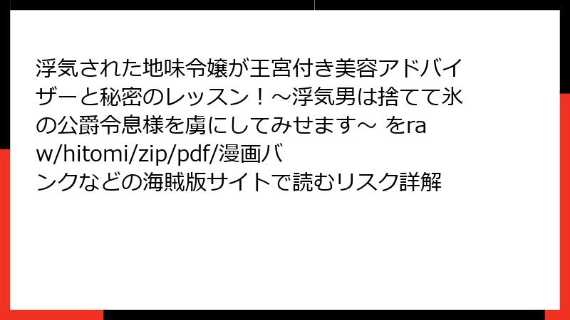 浮気された地味令嬢が王宮付き美容アドバイザーと秘密のレッスン!~浮気男は捨てて氷の公爵令息様を虜にしてみせます~ をraw/hitomi/zip/pdf/漫画バンクなどの海賊版サイトで読むリスク詳解