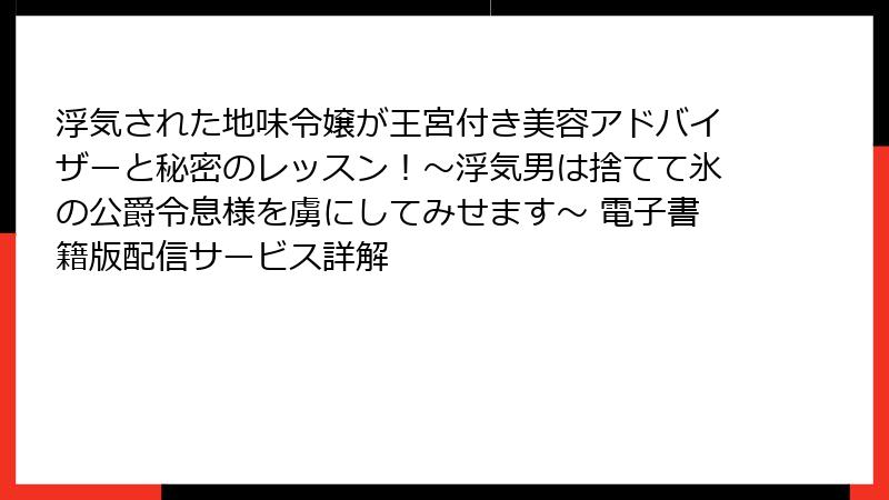 浮気された地味令嬢が王宮付き美容アドバイザーと秘密のレッスン!~浮気男は捨てて氷の公爵令息様を虜にしてみせます~ 電子書籍版配信サービス詳解