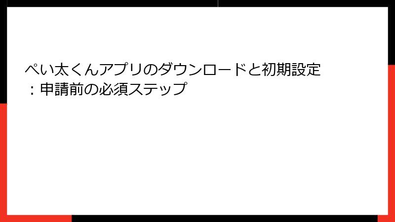 ぺい太くんアプリのダウンロードと初期設定：申請前の必須ステップ
