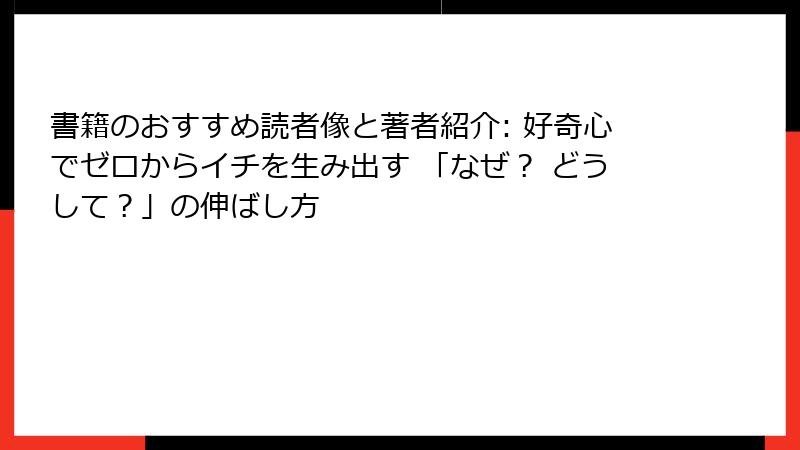 書籍のおすすめ読者像と著者紹介: 好奇心でゼロからイチを生み出す 「なぜ？ どうして？」の伸ばし方