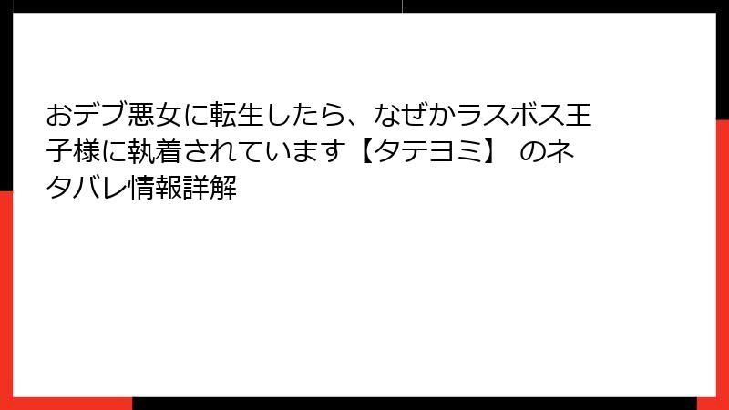 おデブ悪女に転生したら、なぜかラスボス王子様に執着されています【タテヨミ】 のネタバレ情報詳解