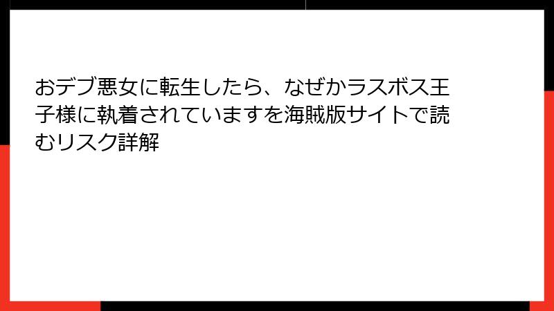 おデブ悪女に転生したら、なぜかラスボス王子様に執着されていますを海賊版サイトで読むリスク詳解