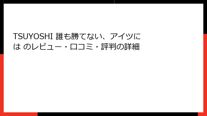 TSUYOSHI 誰も勝てない、アイツには のレビュー・口コミ・評判の詳細