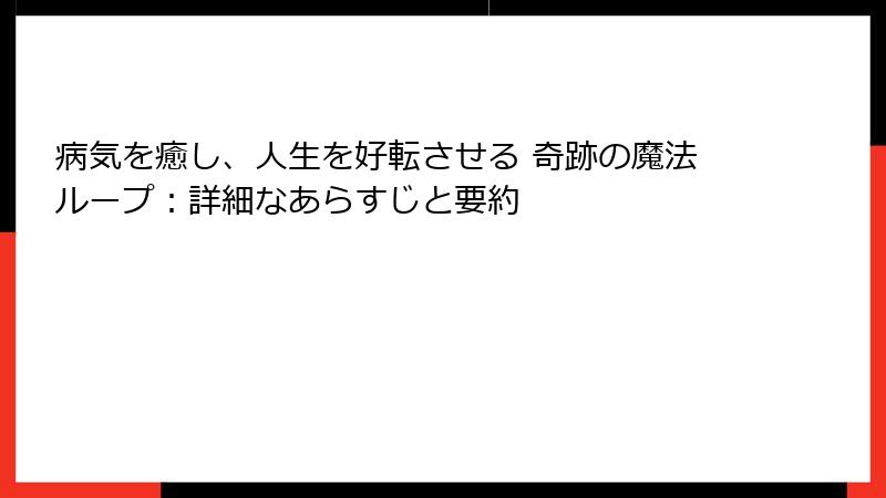 病気を癒し、人生を好転させる 奇跡の魔法ループ：詳細なあらすじと要約