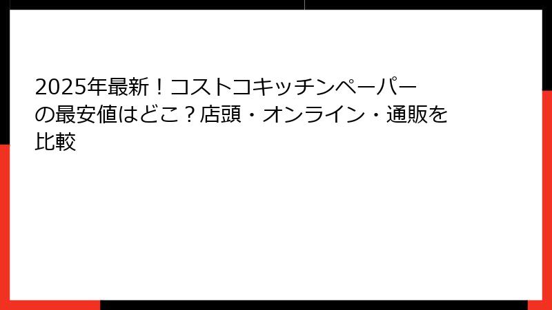 2025年最新！コストコキッチンペーパーの最安値はどこ？店頭・オンライン・通販を比較
