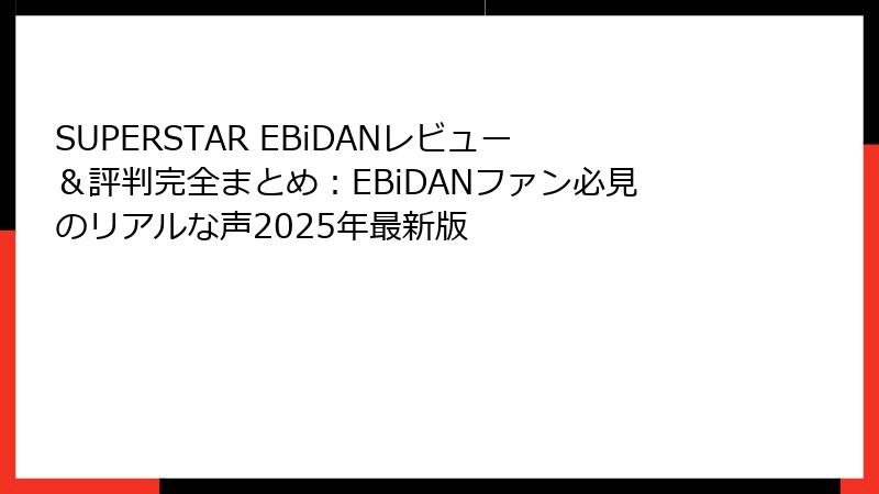 SUPERSTAR EBiDANレビュー＆評判完全まとめ：EBiDANファン必見のリアルな声2025年最新版