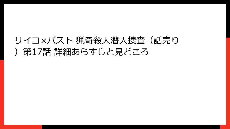 サイコ×パスト 猟奇殺人潜入捜査（話売り）第17話 詳細あらすじと見どころ