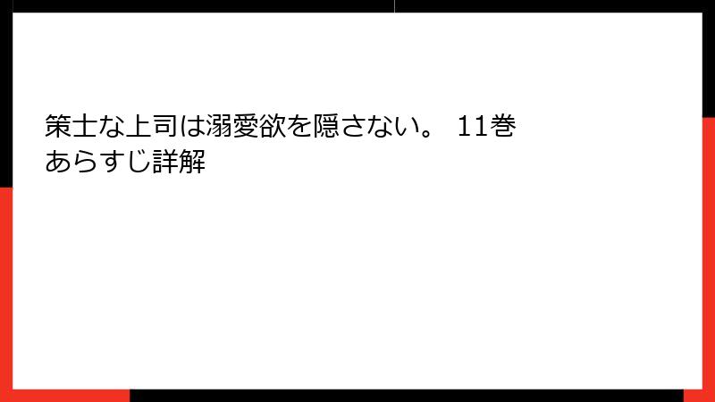 策士な上司は溺愛欲を隠さない。 11巻 あらすじ詳解