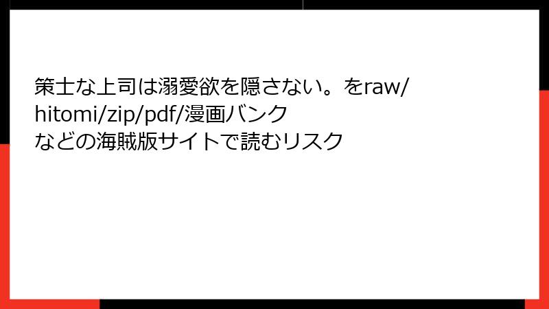 策士な上司は溺愛欲を隠さない。をraw/hitomi/zip/pdf/漫画バンクなどの海賊版サイトで読むリスク