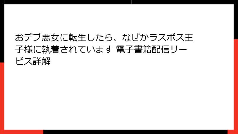 おデブ悪女に転生したら、なぜかラスボス王子様に執着されています 電子書籍配信サービス詳解