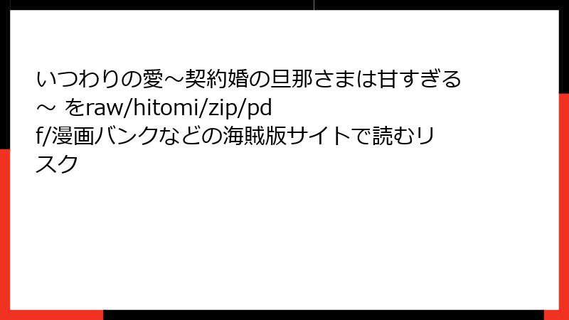 いつわりの愛～契約婚の旦那さまは甘すぎる～ をraw/hitomi/zip/pdf/漫画バンクなどの海賊版サイトで読むリスク