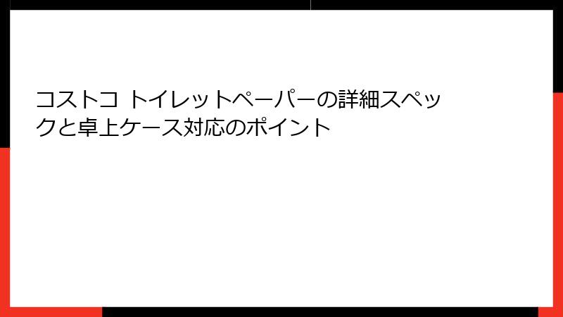 コストコ トイレットペーパーの詳細スペックと卓上ケース対応のポイント