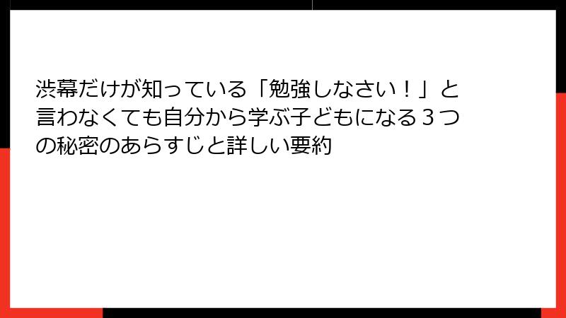 渋幕だけが知っている「勉強しなさい！」と言わなくても自分から学ぶ子どもになる３つの秘密のあらすじと詳しい要約