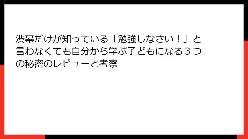 渋幕だけが知っている「勉強しなさい！」と言わなくても自分から学ぶ子どもになる３つの秘密のレビューと考察