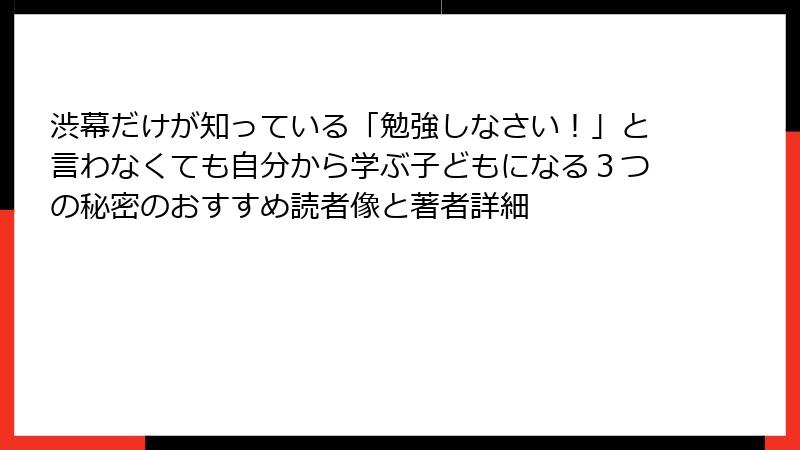 渋幕だけが知っている「勉強しなさい！」と言わなくても自分から学ぶ子どもになる３つの秘密のおすすめ読者像と著者詳細