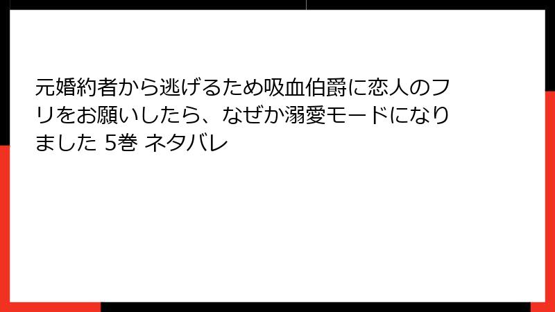 元婚約者から逃げるため吸血伯爵に恋人のフリをお願いしたら、なぜか溺愛モードになりました 5巻 ネタバレ
