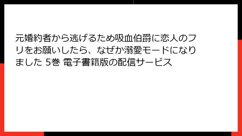 元婚約者から逃げるため吸血伯爵に恋人のフリをお願いしたら、なぜか溺愛モードになりました 5巻 電子書籍版の配信サービス