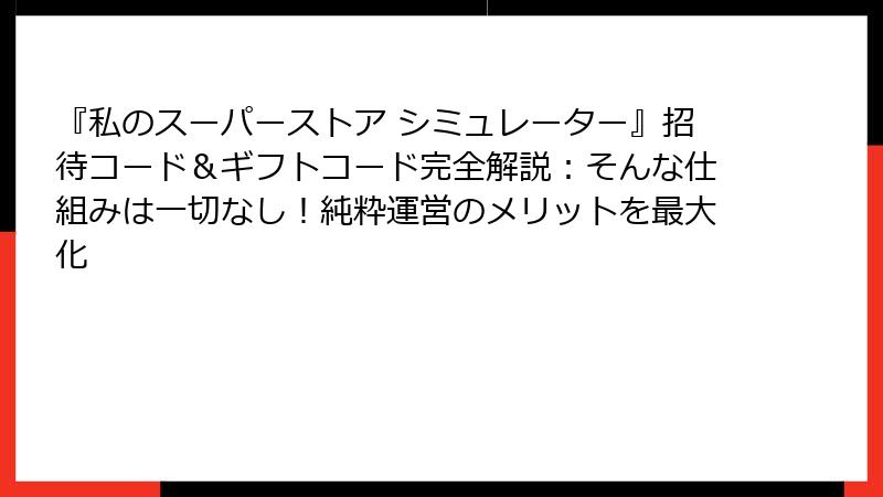 『私のスーパーストア シミュレーター』招待コード＆ギフトコード完全解説：そんな仕組みは一切なし！純粋運営のメリットを最大化