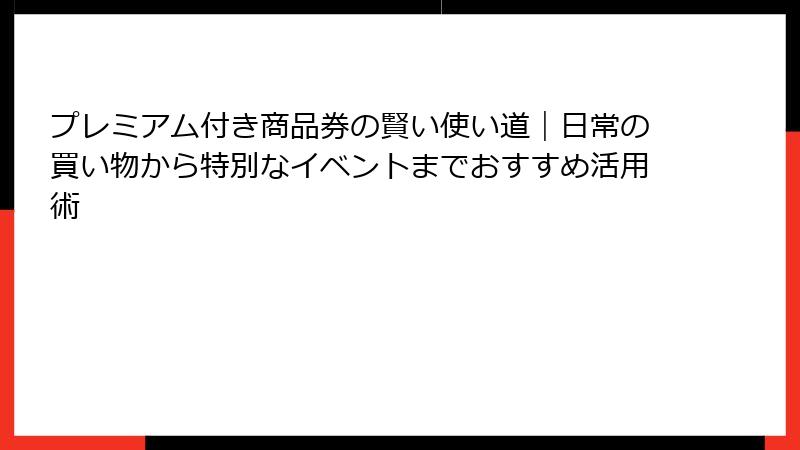 プレミアム付き商品券の賢い使い道|日常の買い物から特別なイベントまでおすすめ活用術