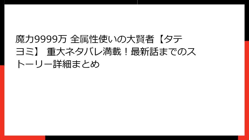魔力9999万 全属性使いの大賢者【タテヨミ】 重大ネタバレ満載！最新話までのストーリー詳細まとめ