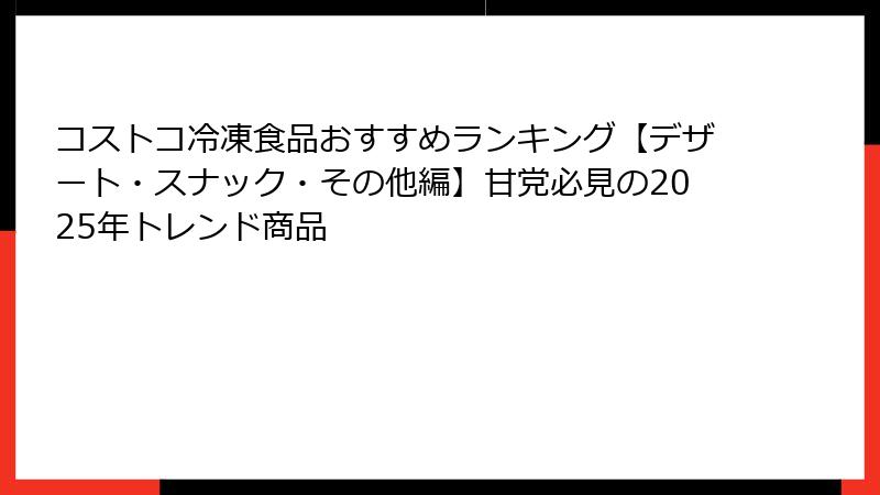 コストコ冷凍食品おすすめランキング【デザート・スナック・その他編】甘党必見の2025年トレンド商品