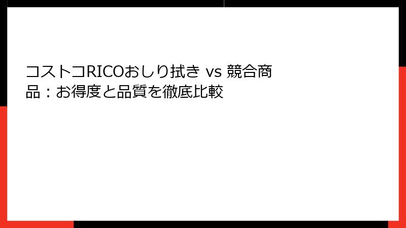 コストコRICOおしり拭き vs 競合商品：お得度と品質を徹底比較