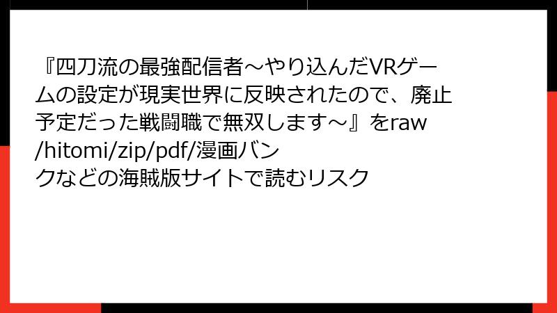 『四刀流の最強配信者～やり込んだVRゲームの設定が現実世界に反映されたので、廃止予定だった戦闘職で無双します～』をraw/hitomi/zip/pdf/漫画バンクなどの海賊版サイトで読むリスク
