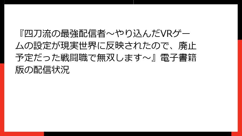 『四刀流の最強配信者～やり込んだVRゲームの設定が現実世界に反映されたので、廃止予定だった戦闘職で無双します～』電子書籍版の配信状況