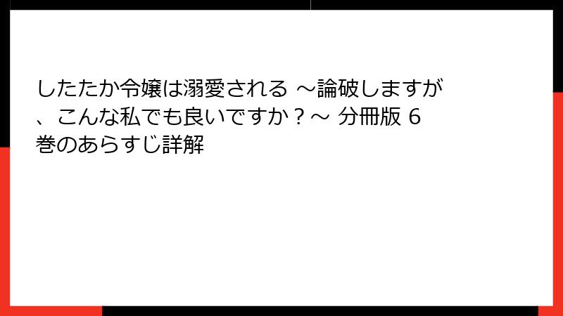 したたか令嬢は溺愛される ～論破しますが、こんな私でも良いですか？～ 分冊版 6巻のあらすじ詳解