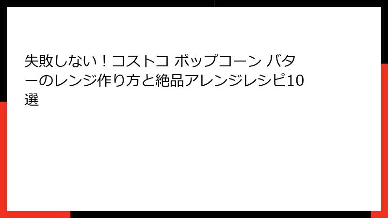 失敗しない！コストコ ポップコーン バターのレンジ作り方と絶品アレンジレシピ10選