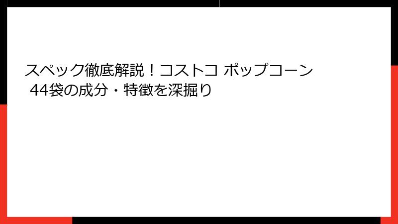 スペック徹底解説！コストコ ポップコーン 44袋の成分・特徴を深掘り
