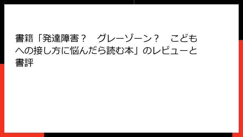書籍「発達障害？　グレーゾーン？　こどもへの接し方に悩んだら読む本」のレビューと書評