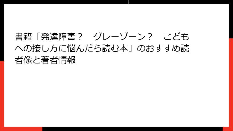 書籍「発達障害？　グレーゾーン？　こどもへの接し方に悩んだら読む本」のおすすめ読者像と著者情報