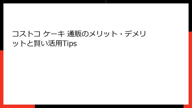 コストコ ケーキ 通販のメリット・デメリットと賢い活用Tips